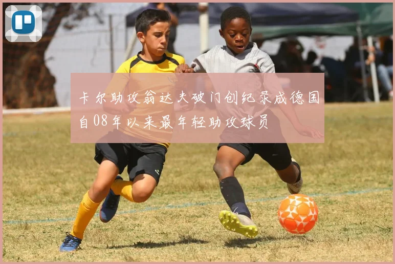 卡尔助攻翁达夫破门创纪录成德国自08年以来最年轻助攻球员